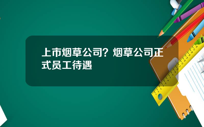 上市烟草公司？烟草公司正式员工待遇