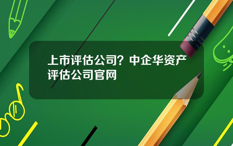 上市评估公司？中企华资产评估公司官网