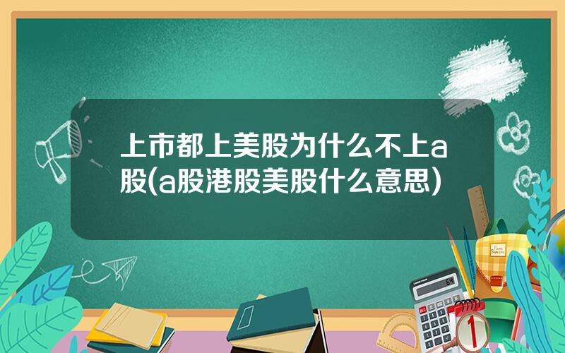 上市都上美股为什么不上a股(a股港股美股什么意思)