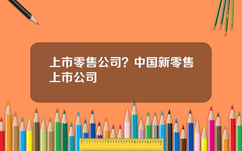 上市零售公司？中国新零售上市公司