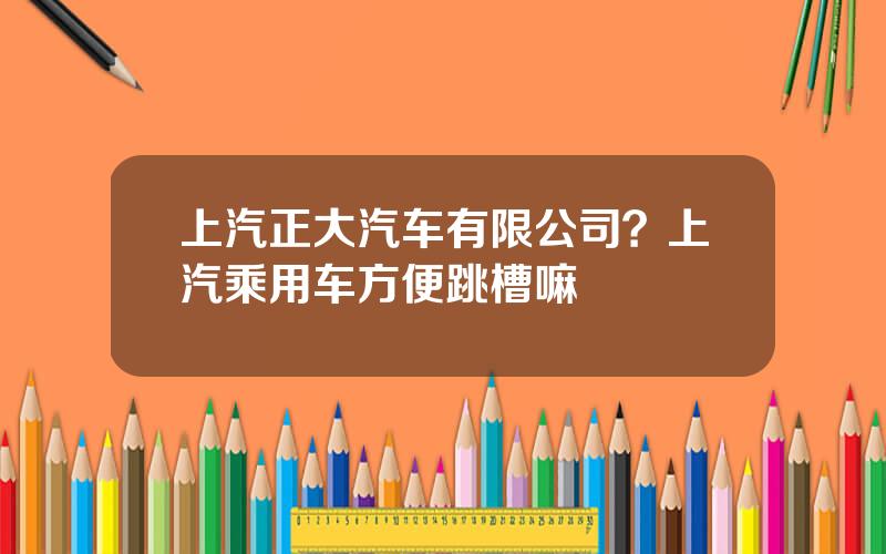 上汽正大汽车有限公司？上汽乘用车方便跳槽嘛