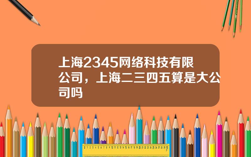 上海2345网络科技有限公司，上海二三四五算是大公司吗