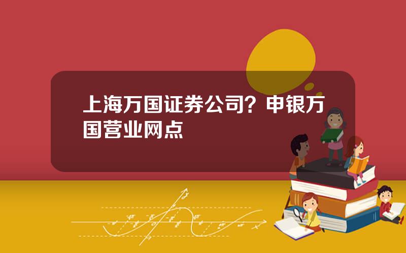 上海万国证券公司？申银万国营业网点