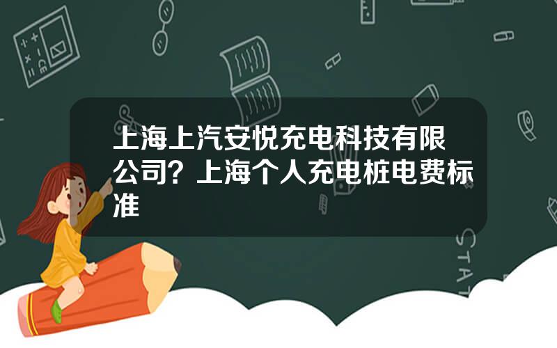 上海上汽安悦充电科技有限公司？上海个人充电桩电费标准