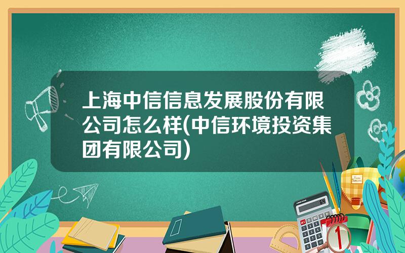 上海中信信息发展股份有限公司怎么样(中信环境投资集团有限公司)