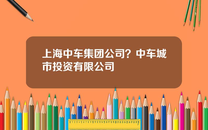 上海中车集团公司？中车城市投资有限公司