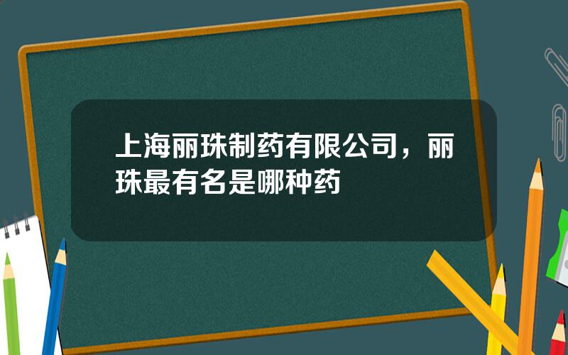 上海丽珠制药有限公司，丽珠最有名是哪种药