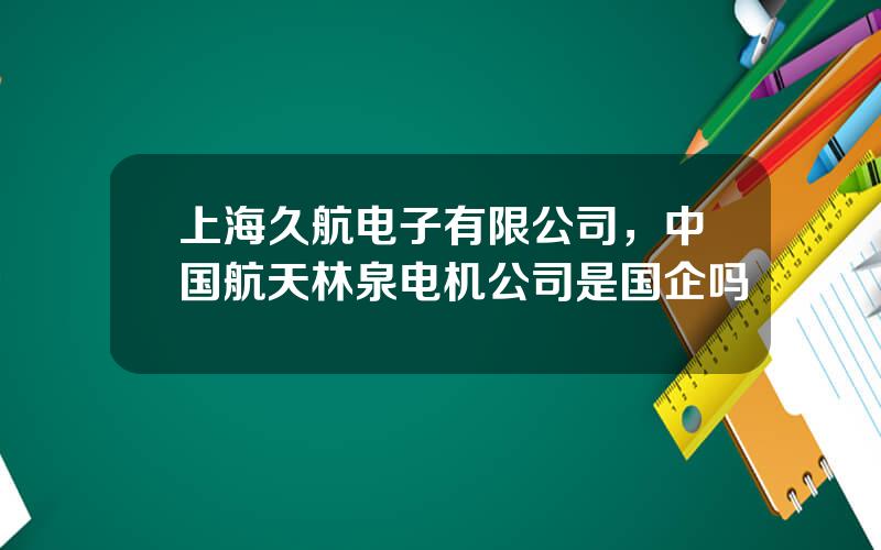 上海久航电子有限公司，中国航天林泉电机公司是国企吗