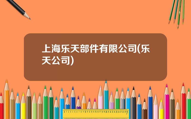 上海乐天部件有限公司(乐天公司)