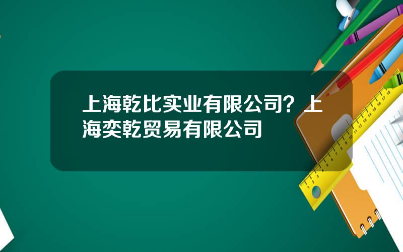 上海乾比实业有限公司？上海奕乾贸易有限公司