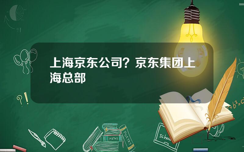 上海京东公司？京东集团上海总部