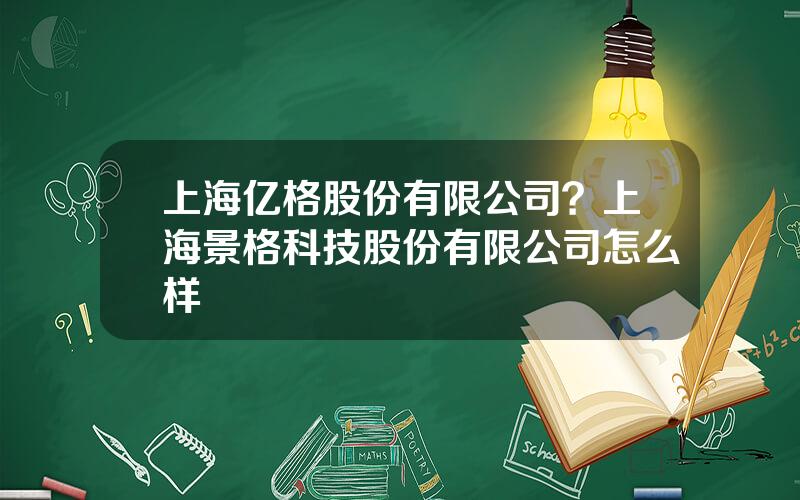 上海亿格股份有限公司？上海景格科技股份有限公司怎么样