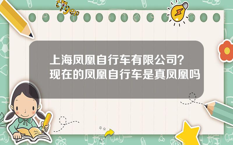 上海凤凰自行车有限公司？现在的凤凰自行车是真凤凰吗