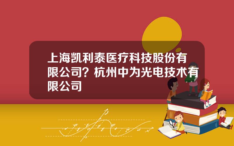 上海凯利泰医疗科技股份有限公司？杭州中为光电技术有限公司