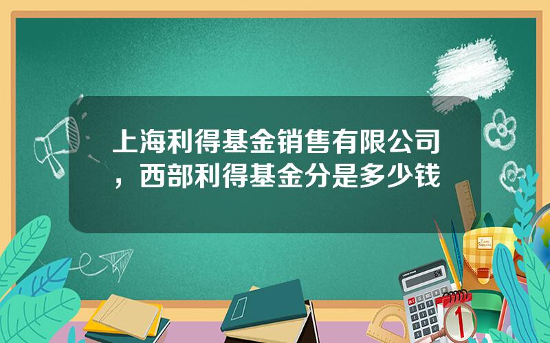 上海利得基金销售有限公司，西部利得基金分是多少钱