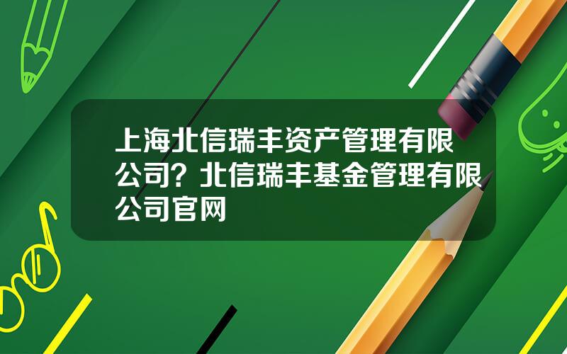 上海北信瑞丰资产管理有限公司？北信瑞丰基金管理有限公司官网