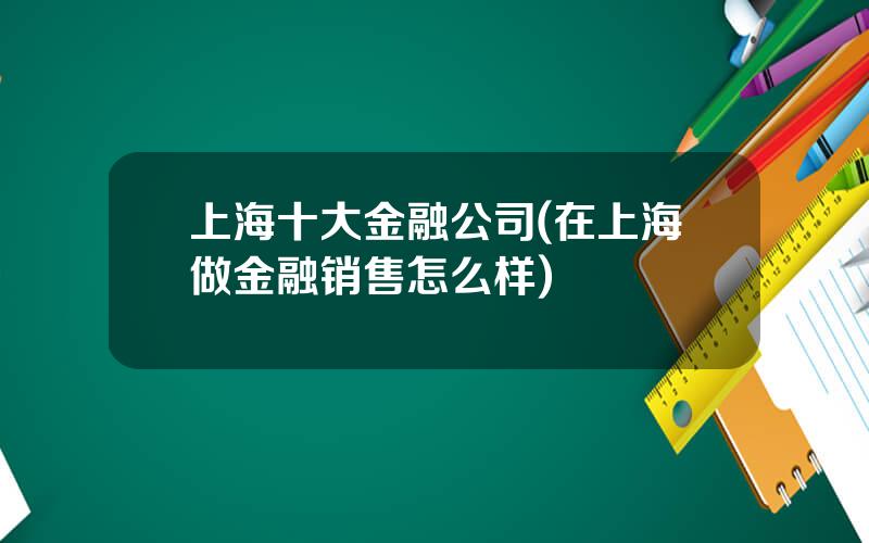 上海十大金融公司(在上海做金融销售怎么样)