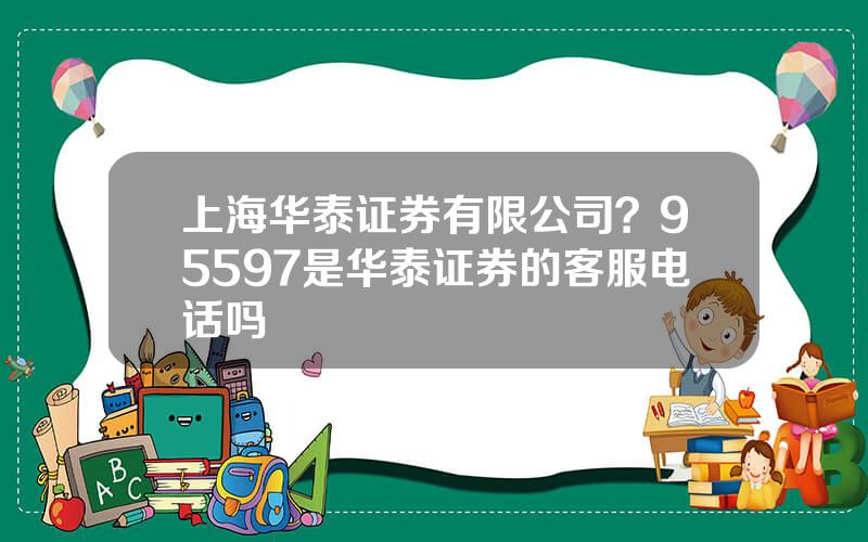 上海华泰证券有限公司？95597是华泰证券的客服电话吗