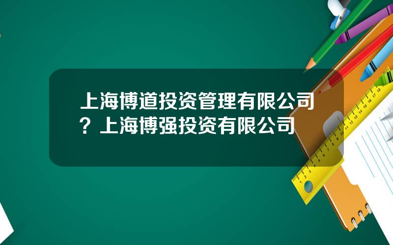 上海博道投资管理有限公司？上海博强投资有限公司