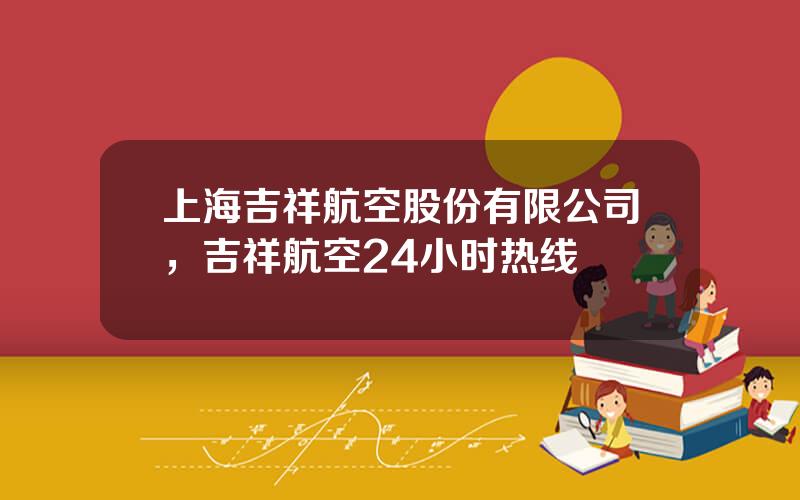 上海吉祥航空股份有限公司，吉祥航空24小时热线