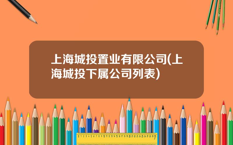 上海城投置业有限公司(上海城投下属公司列表)