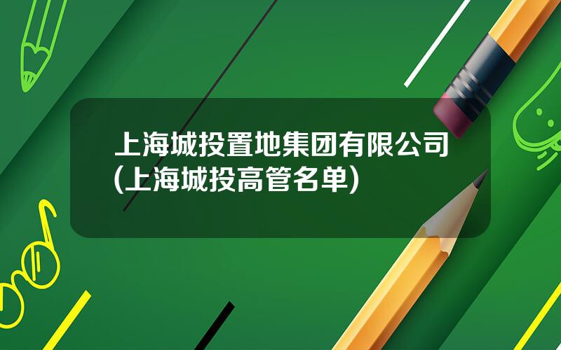 上海城投置地集团有限公司(上海城投高管名单)