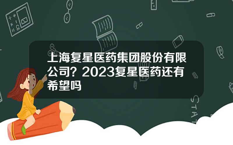 上海复星医药集团股份有限公司？2023复星医药还有希望吗