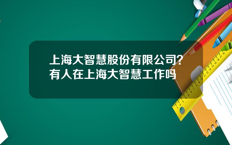 上海大智慧股份有限公司？有人在上海大智慧工作吗