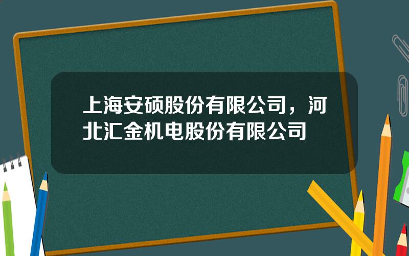 上海安硕股份有限公司，河北汇金机电股份有限公司