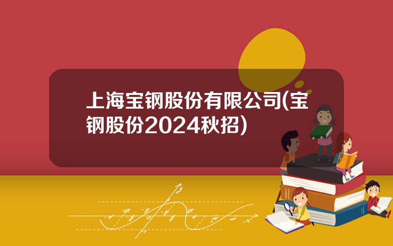 上海宝钢股份有限公司(宝钢股份2024秋招)