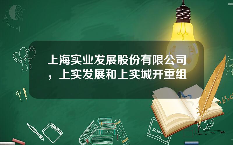 上海实业发展股份有限公司，上实发展和上实城开重组