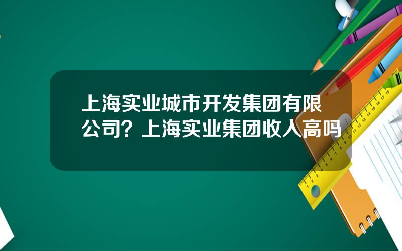 上海实业城市开发集团有限公司？上海实业集团收入高吗