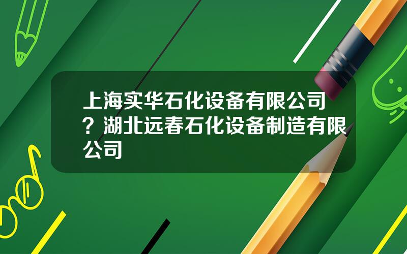 上海实华石化设备有限公司？湖北远春石化设备制造有限公司