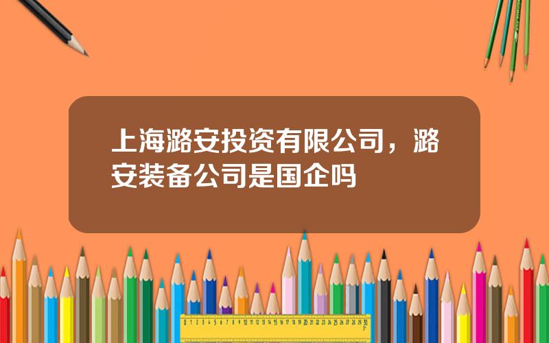 上海潞安投资有限公司，潞安装备公司是国企吗