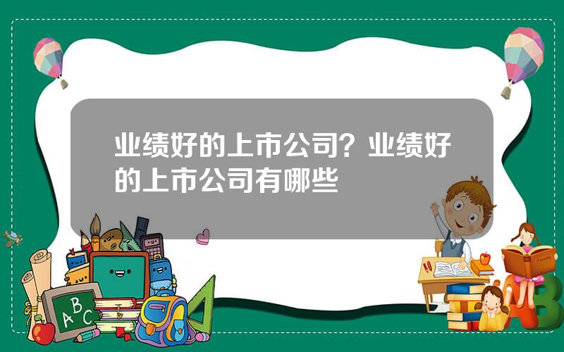 业绩好的上市公司？业绩好的上市公司有哪些