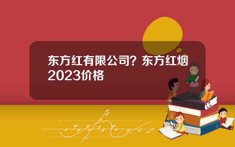 东方红有限公司？东方红烟2023价格