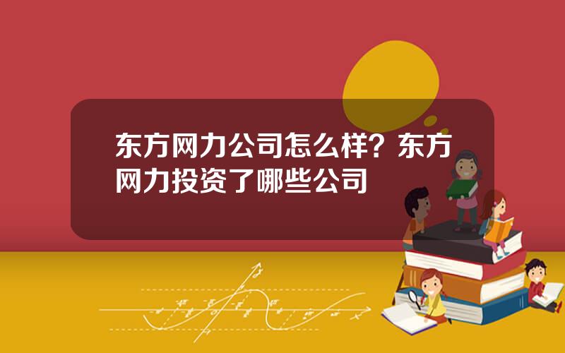 东方网力公司怎么样？东方网力投资了哪些公司