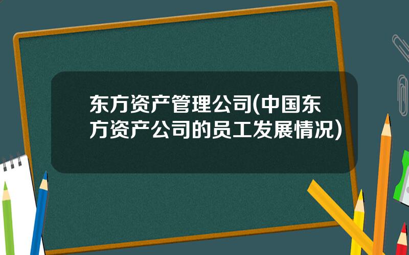 东方资产管理公司(中国东方资产公司的员工发展情况)