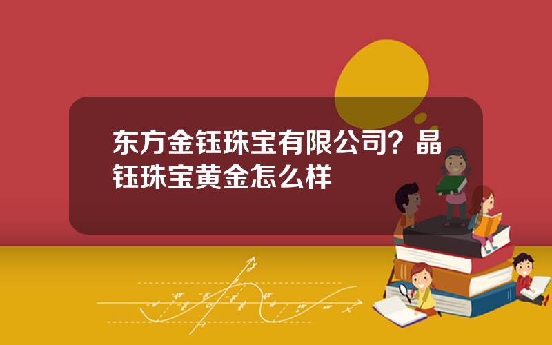 东方金钰珠宝有限公司？晶钰珠宝黄金怎么样