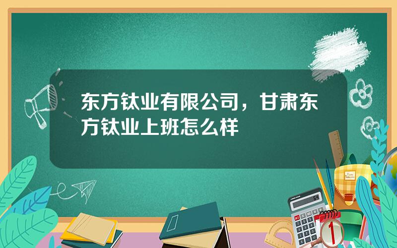 东方钛业有限公司，甘肃东方钛业上班怎么样