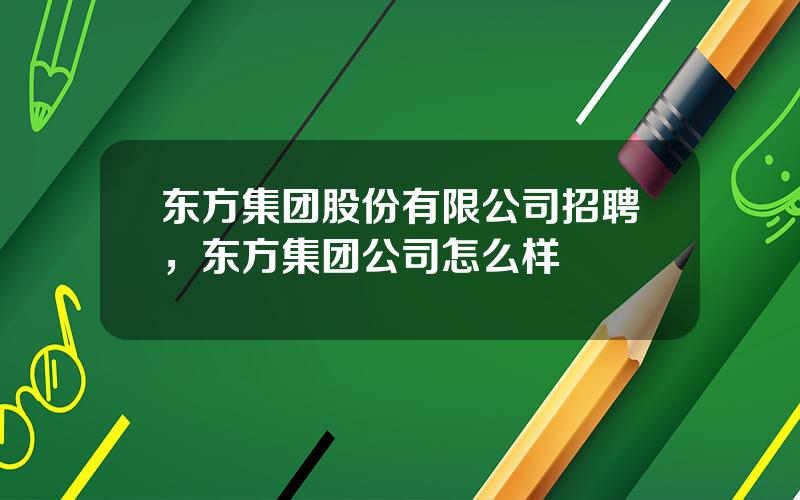 东方集团股份有限公司招聘，东方集团公司怎么样