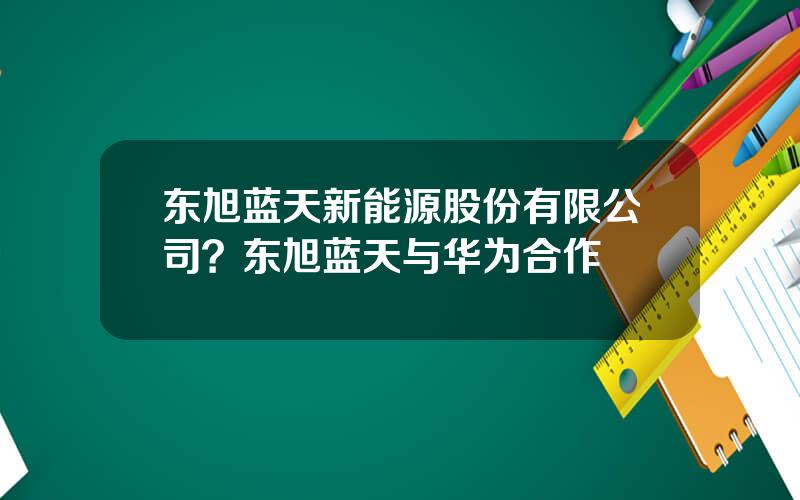 东旭蓝天新能源股份有限公司？东旭蓝天与华为合作