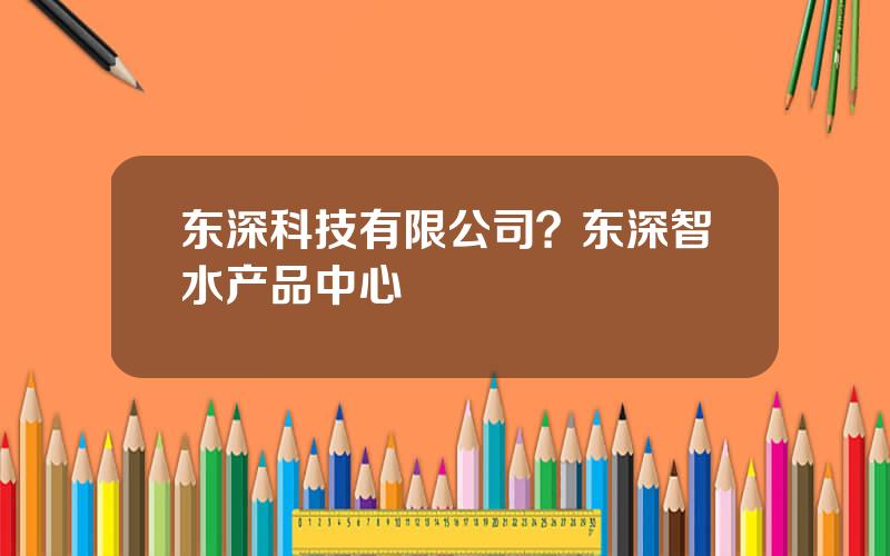 东深科技有限公司？东深智水产品中心