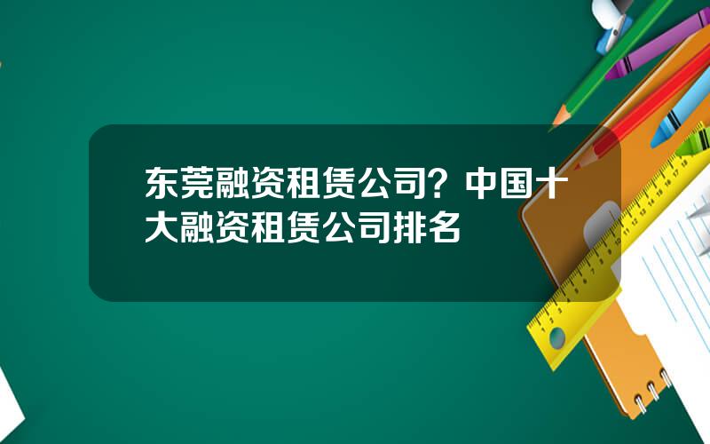 东莞融资租赁公司？中国十大融资租赁公司排名