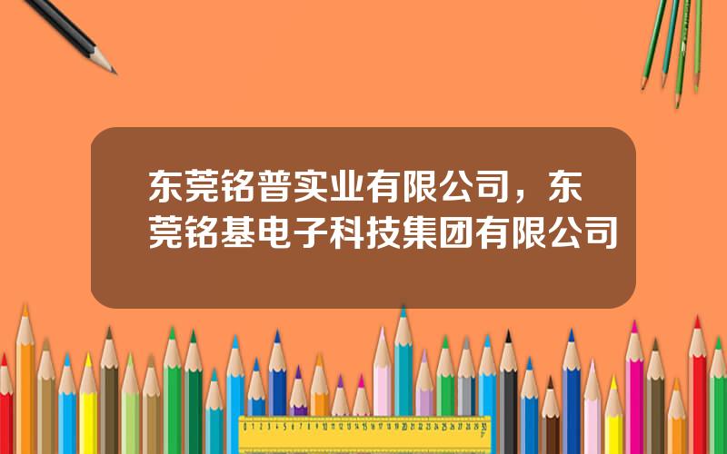 东莞铭普实业有限公司，东莞铭基电子科技集团有限公司