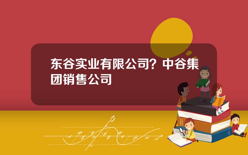 东谷实业有限公司？中谷集团销售公司