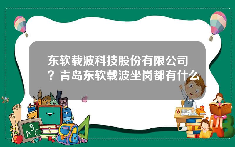 东软载波科技股份有限公司？青岛东软载波坐岗都有什么