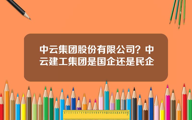 中云集团股份有限公司？中云建工集团是国企还是民企