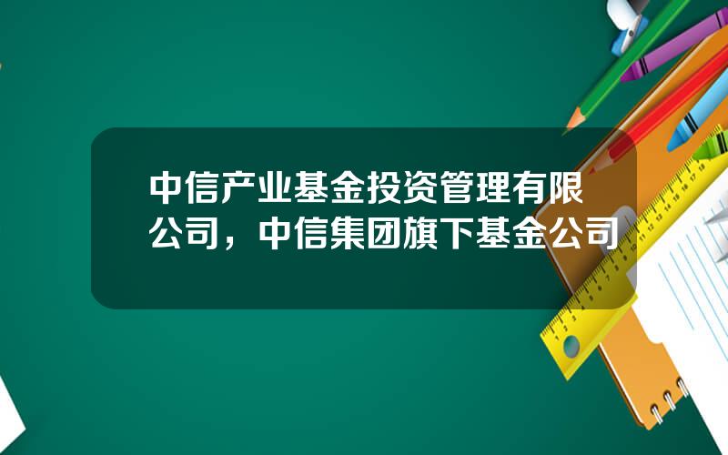 中信产业基金投资管理有限公司，中信集团旗下基金公司