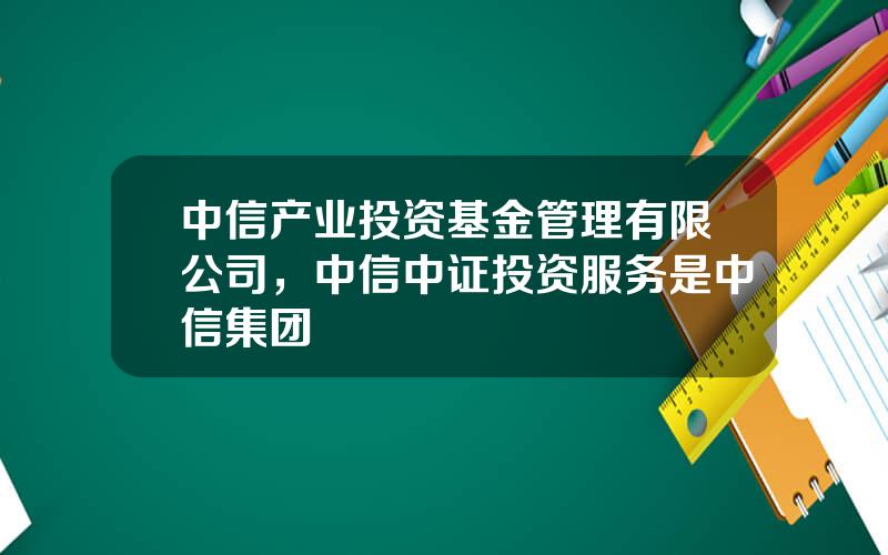 中信产业投资基金管理有限公司，中信中证投资服务是中信集团